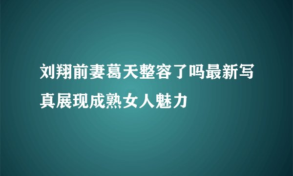 刘翔前妻葛天整容了吗最新写真展现成熟女人魅力