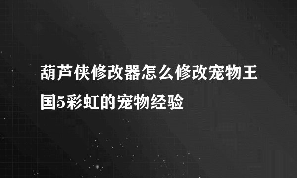 葫芦侠修改器怎么修改宠物王国5彩虹的宠物经验