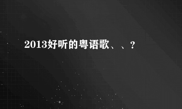 2013好听的粤语歌、、？