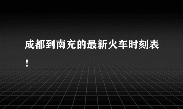 成都到南充的最新火车时刻表！