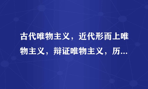 古代唯物主义，近代形而上唯物主义，辩证唯物主义，历史唯物主义，谁举例子讲解，不要定义？
