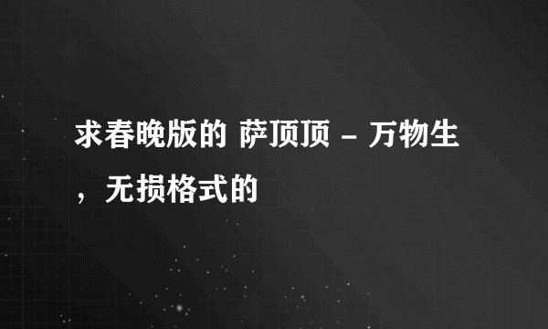 求春晚版的 萨顶顶 - 万物生，无损格式的