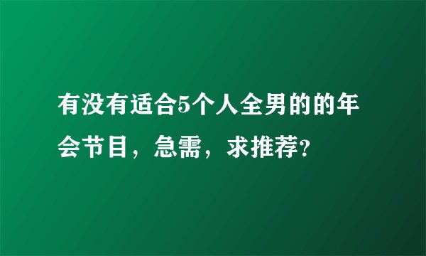有没有适合5个人全男的的年会节目,急需,求推荐?