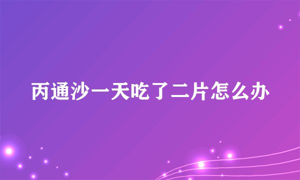 丙通沙一天吃了二片怎么办