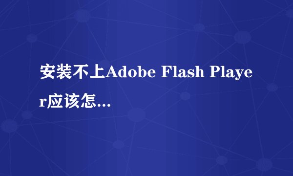 安装不上Adobe Flash Player应该怎么处理?