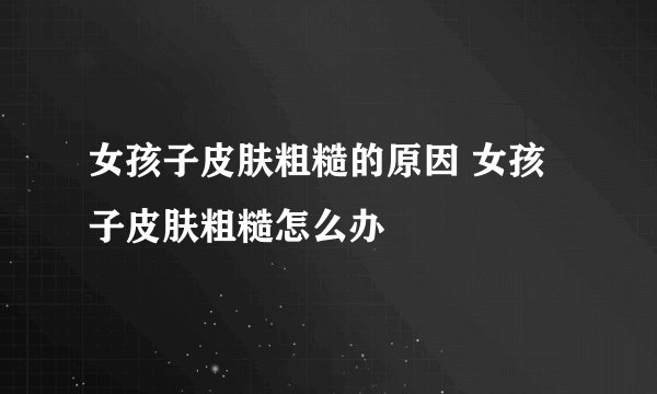 女孩子皮肤粗糙的原因 女孩子皮肤粗糙怎么办