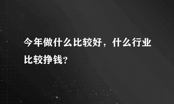 今年做什么比较好,什么行业比较挣钱?