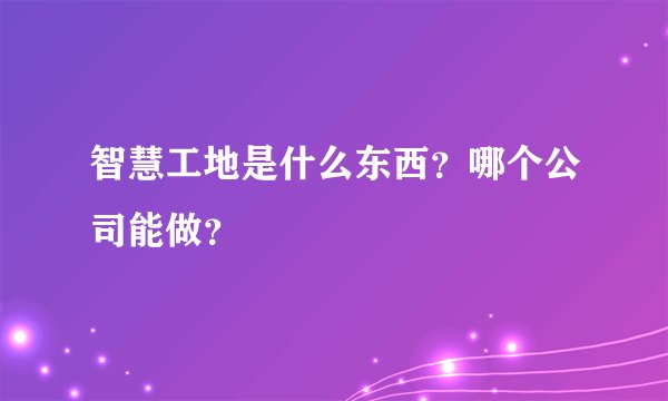 智慧工地是什么东西？哪个公司能做？