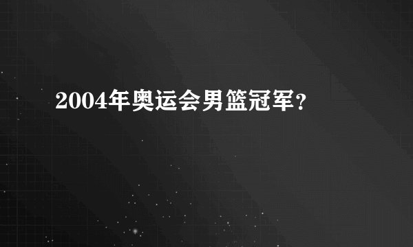 2004年奥运会男篮冠军？