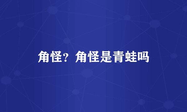角怪？角怪是青蛙吗