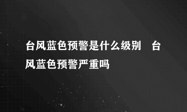 台风蓝色预警是什么级别   台风蓝色预警严重吗