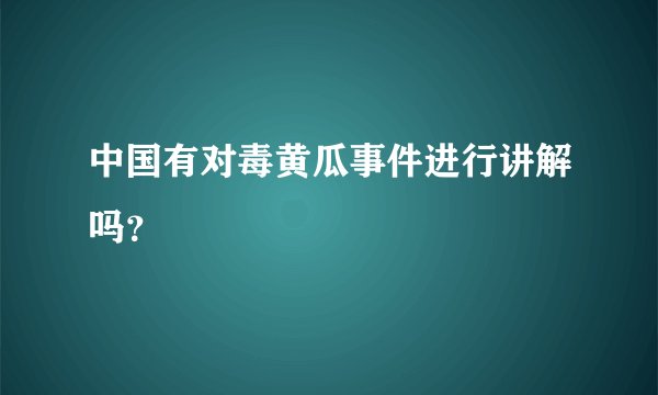 中国有对毒黄瓜事件进行讲解吗？