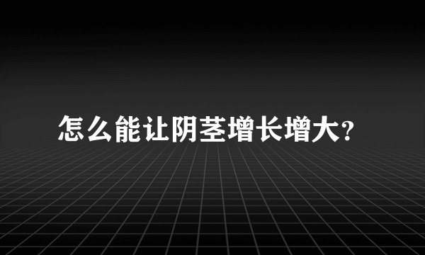 怎么能让阴茎增长增大？