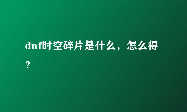 dnf时空碎片是什么，怎么得？