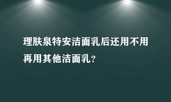 理肤泉特安洁面乳后还用不用再用其他洁面乳？