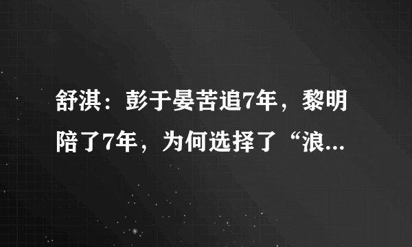 舒淇：彭于晏苦追7年，黎明陪了7年，为何选择了“浪子”冯德伦