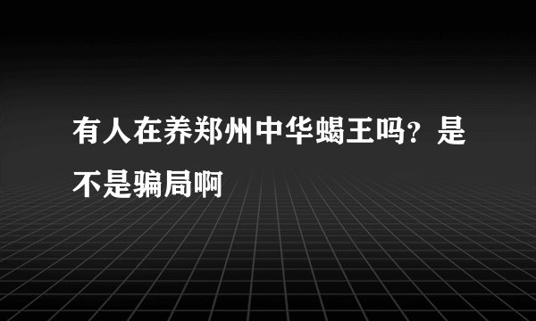 有人在养郑州中华蝎王吗?是不是骗局啊