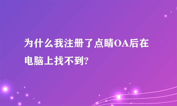 为什么我注册了点睛OA后在电脑上找不到?