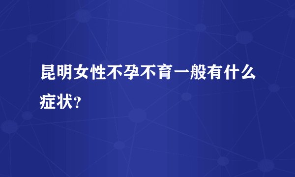 昆明女性不孕不育一般有什么症状？