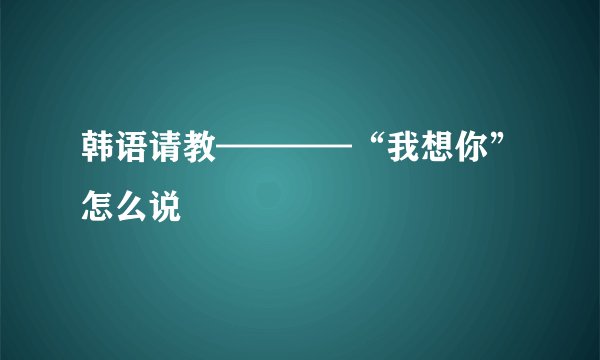 韩语请教————“我想你”怎么说