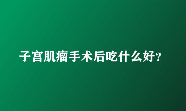 子宫肌瘤手术后吃什么好？