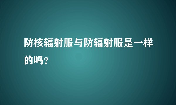 防核辐射服与防辐射服是一样的吗？