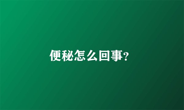 便秘怎么回事？