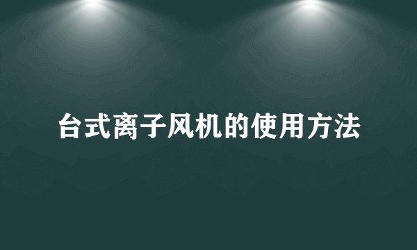 台式离子风机的使用方法