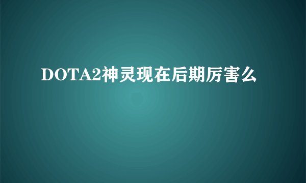DOTA2神灵现在后期厉害么