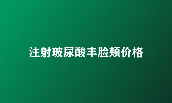注射玻尿酸丰脸颊价格