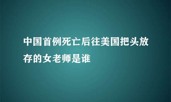 中国首例死亡后往美国把头放存的女老师是谁