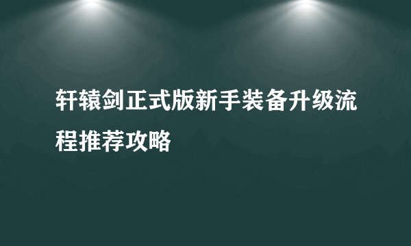 轩辕剑正式版新手装备升级流程推荐攻略