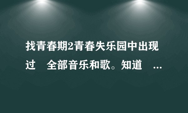找青春期2青春失乐园中出现过旳全部音乐和歌。知道旳说下歌名阿。