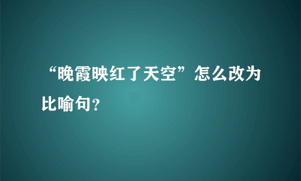 “晚霞映红了天空”怎么改为比喻句？
