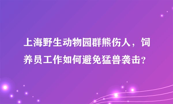上海野生动物园群熊伤人，饲养员工作如何避免猛兽袭击？
