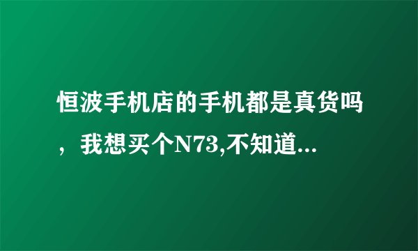 恒波手机店的手机都是真货吗，我想买个N73,不知道价格是多少