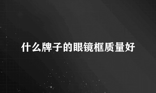什么牌子的眼镜框质量好