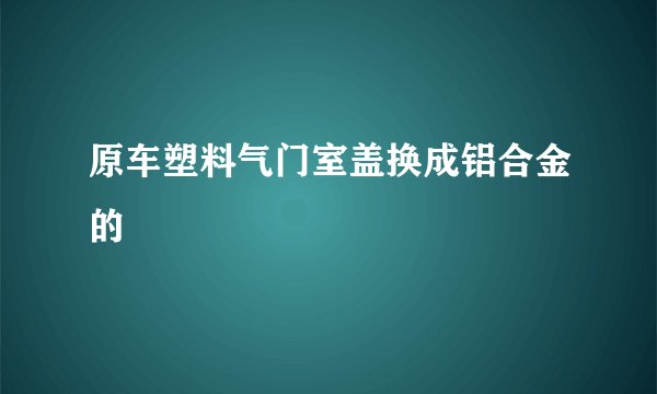 原车塑料气门室盖换成铝合金的