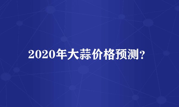 2020年大蒜价格预测?