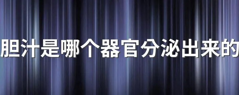 胆汁是哪个器官分泌出来的 分泌胆汁的器官是什么