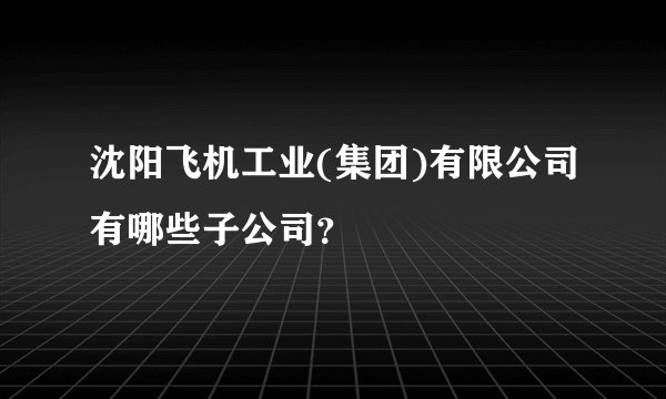 沈阳飞机工业(集团)有限公司有哪些子公司？