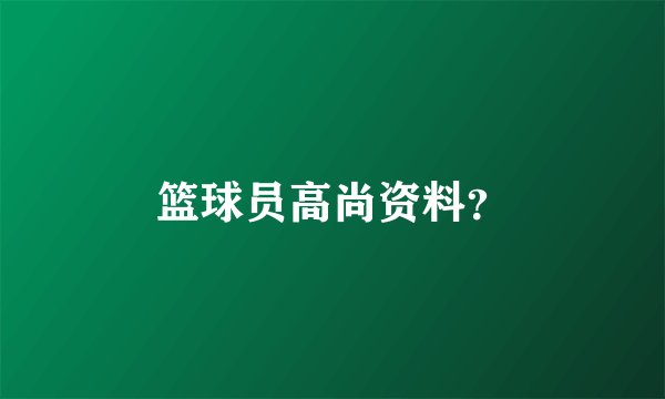 篮球员高尚资料？