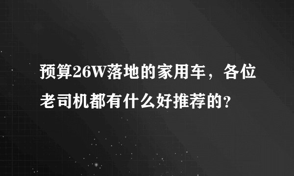预算26W落地的家用车，各位老司机都有什么好推荐的？