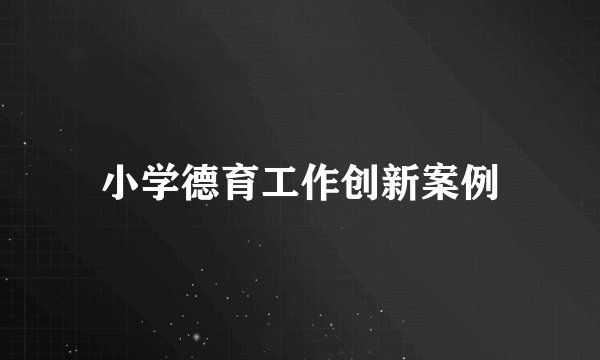 小学德育工作创新案例