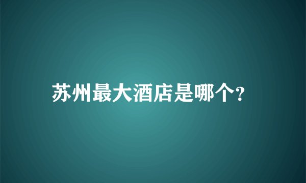 苏州最大酒店是哪个？