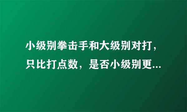 小级别拳击手和大级别对打,只比打点数,是否小级别更具有优势?