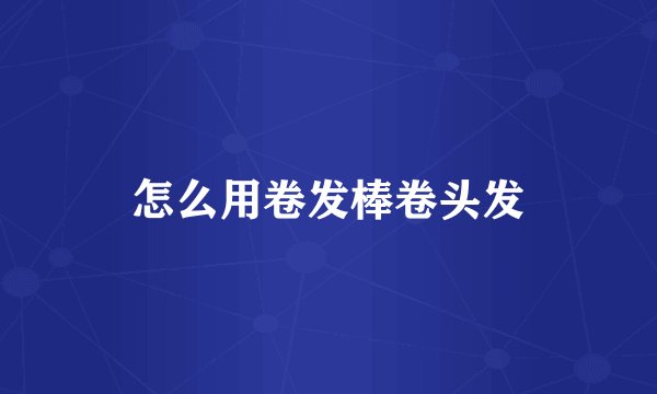 怎么用卷发棒卷头发