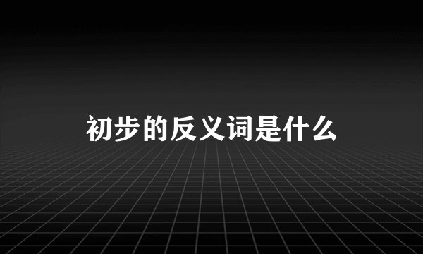 初步的反义词是什么