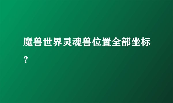 魔兽世界灵魂兽位置全部坐标？