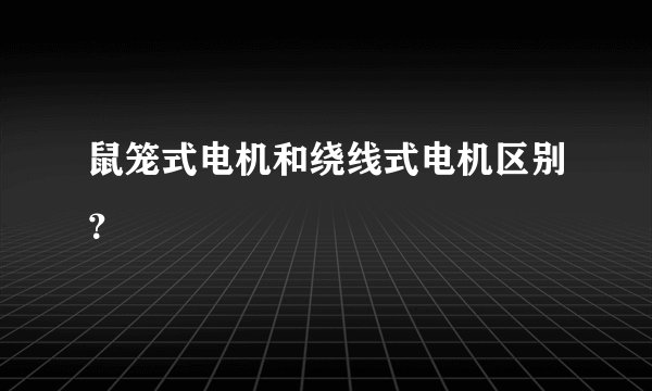 鼠笼式电机和绕线式电机区别？